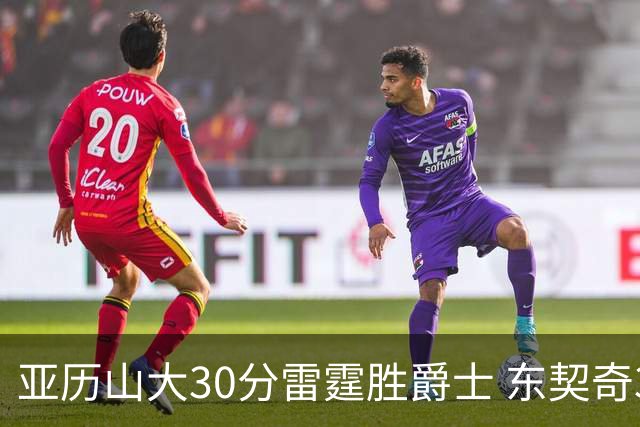 亚历山大30分雷霆胜爵士 东契奇35分率队擒熊